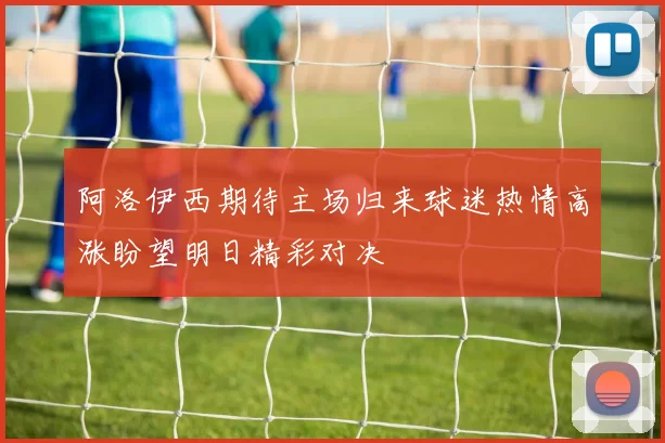 阿洛伊西期待主场归来球迷热情高涨盼望明日精彩对决