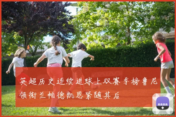 英超历史连续进球上双赛季榜鲁尼领衔兰帕德凯恩紧随其后