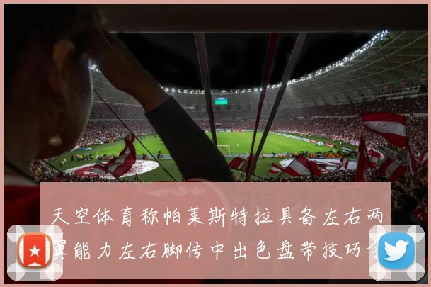 天空体育称帕莱斯特拉具备左右两翼能力左右脚传中出色盘带技巧令人赞叹