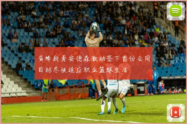 黄蜂新秀安德森激动签下首份合同目标尽快适应职业篮球生活