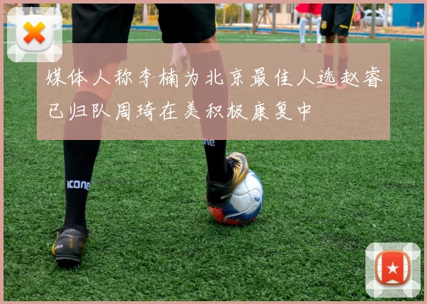 媒体人称李楠为北京最佳人选赵睿已归队周琦在美积极康复中
