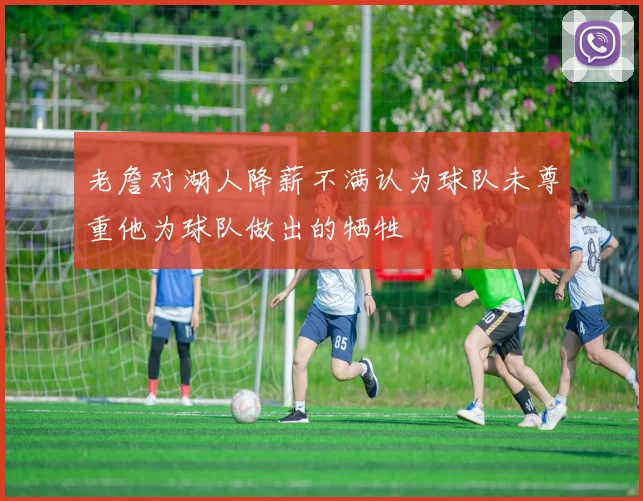 老詹对湖人降薪不满认为球队未尊重他为球队做出的牺牲