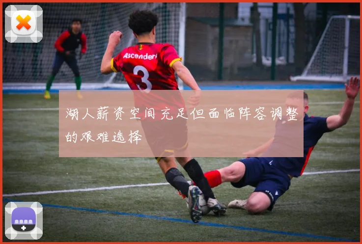 湖人薪资空间充足但面临阵容调整的艰难选择