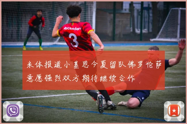 米体报道小基恩今夏留队佛罗伦萨意愿强烈双方期待继续合作
