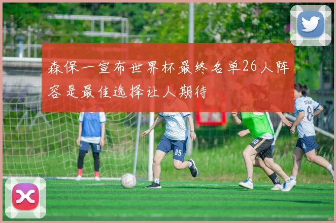 森保一宣布世界杯最终名单26人阵容是最佳选择让人期待