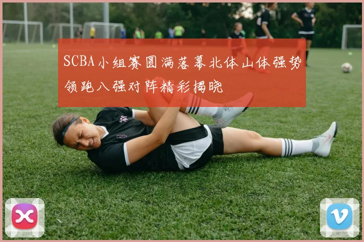 SCBA小组赛圆满落幕北体山体强势领跑八强对阵精彩揭晓