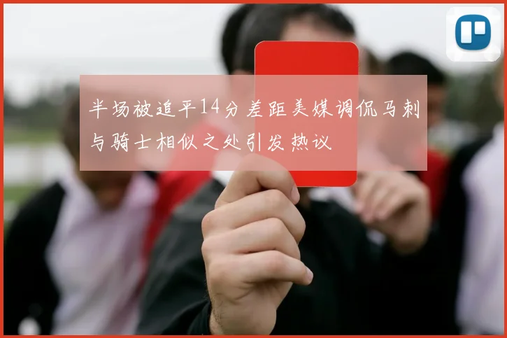 半场被追平14分差距美媒调侃马刺与骑士相似之处引发热议