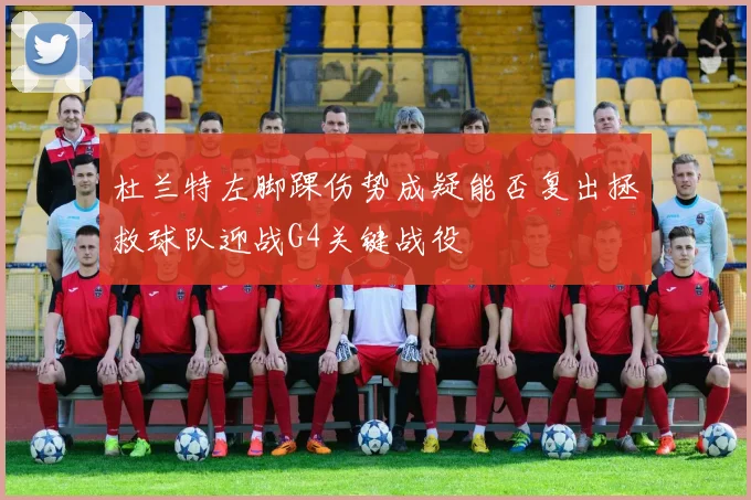 杜兰特左脚踝伤势成疑能否复出拯救球队迎战G4关键战役
