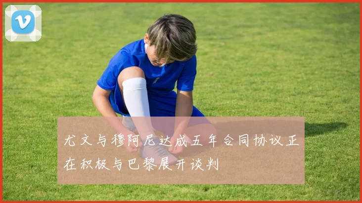 尤文与穆阿尼达成五年合同协议正在积极与巴黎展开谈判