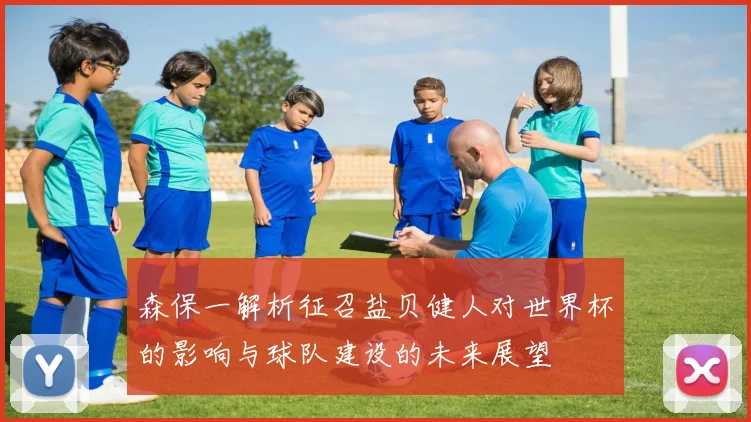 森保一解析征召盐贝健人对世界杯的影响与球队建设的未来展望