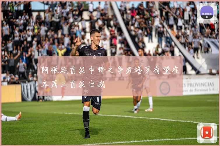 阿根廷首发中锋之争劳塔罗有望在本周三首发出战
