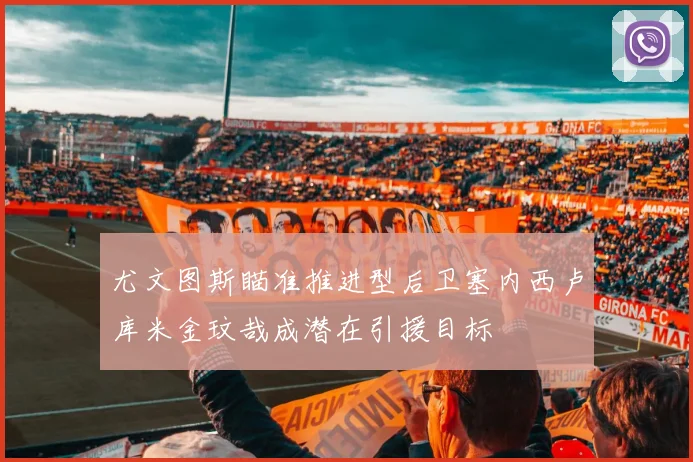尤文图斯瞄准推进型后卫塞内西卢库米金玟哉成潜在引援目标