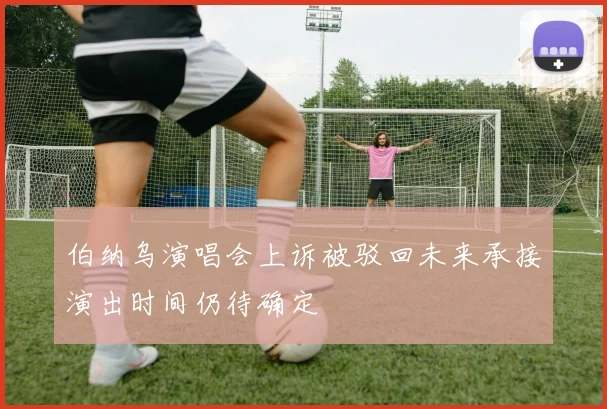 伯纳乌演唱会上诉被驳回未来承接演出时间仍待确定