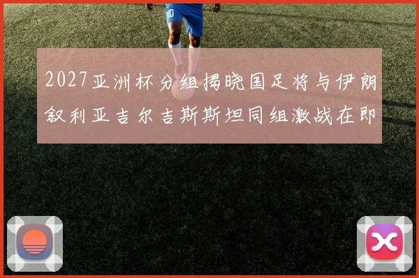 2027亚洲杯分组揭晓国足将与伊朗叙利亚吉尔吉斯斯坦同组激战在即