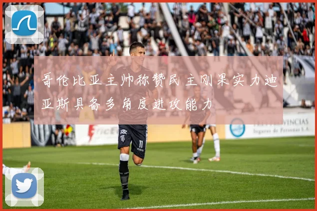 哥伦比亚主帅称赞民主刚果实力迪亚斯具备多角度进攻能力