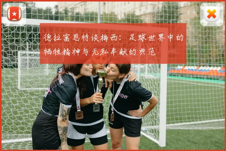 德拉富恩特谈梅西：足球世界中的牺牲精神与无私奉献的典范