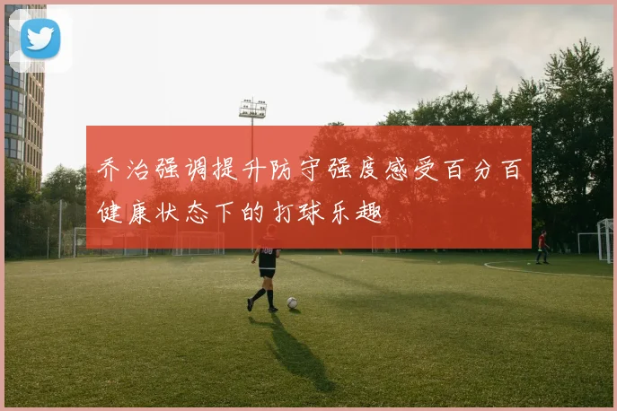 乔治强调提升防守强度感受百分百健康状态下的打球乐趣