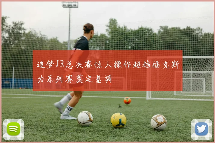 追梦JR总决赛惊人操作超越福克斯为系列赛奠定基调