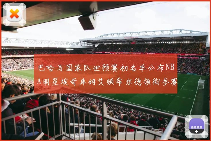 巴哈马国家队世预赛初名单公布NBA明星埃奇库姆艾顿希尔德领衔参赛阵容