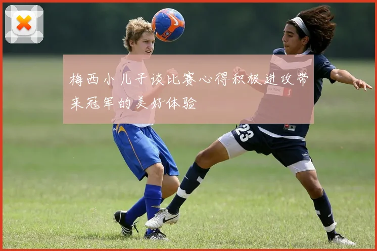 梅西小儿子谈比赛心得积极进攻带来冠军的美好体验