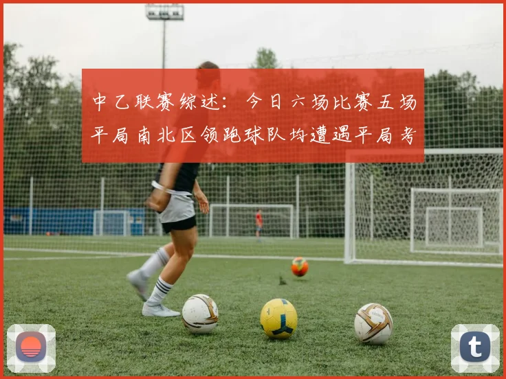 中乙联赛综述：今日六场比赛五场平局南北区领跑球队均遭遇平局考验