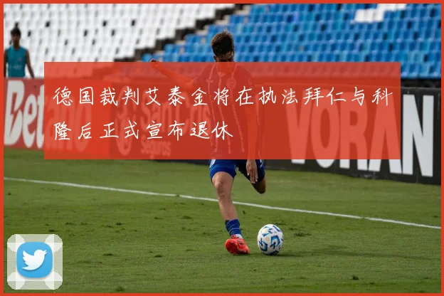 德国裁判艾泰金将在执法拜仁与科隆后正式宣布退休