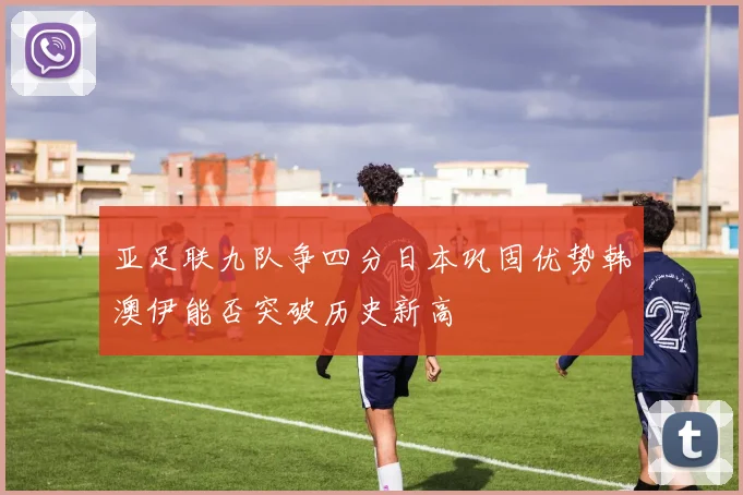亚足联九队争四分日本巩固优势韩澳伊能否突破历史新高