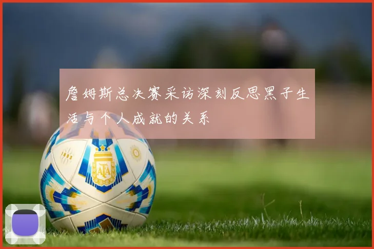 詹姆斯总决赛采访深刻反思黑子生活与个人成就的关系