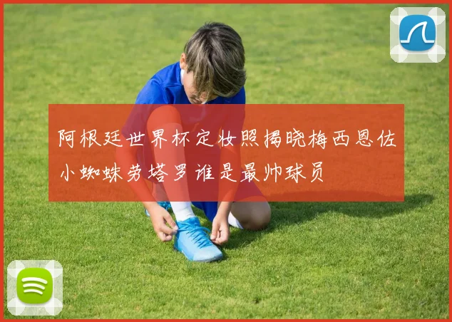 阿根廷世界杯定妆照揭晓梅西恩佐小蜘蛛劳塔罗谁是最帅球员